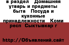  в раздел : Домашняя утварь и предметы быта » Посуда и кухонные принадлежности . Коми респ.,Сыктывкар г.